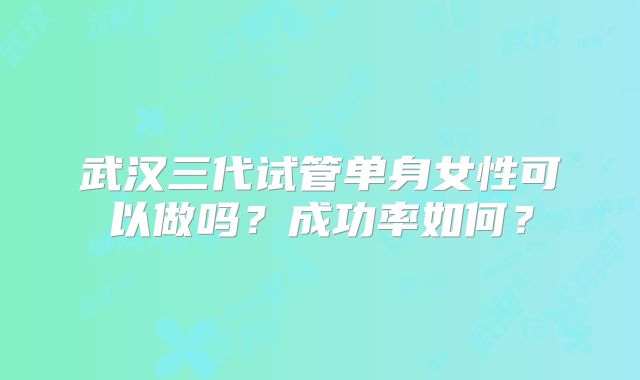 武汉三代试管单身女性可以做吗？成功率如何？