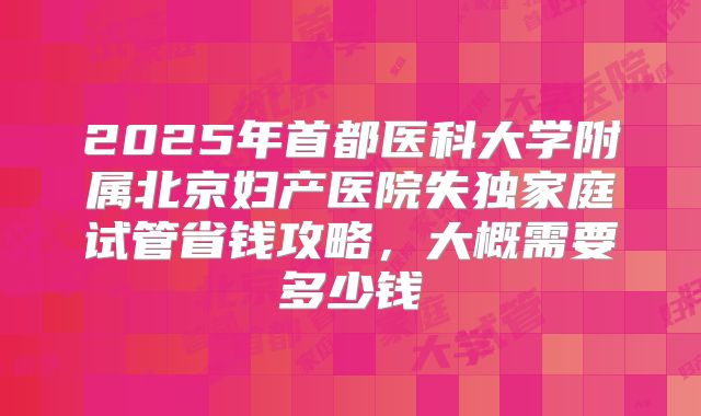 2025年首都医科大学附属北京妇产医院失独家庭试管省钱攻略，大概需要多少钱