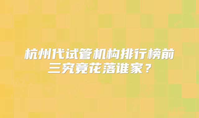 杭州代试管机构排行榜前三究竟花落谁家?
