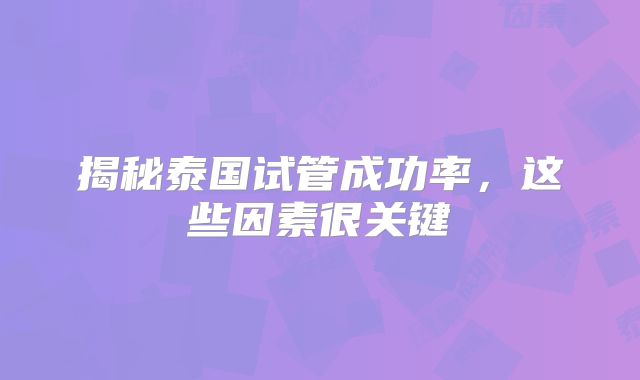 揭秘泰国试管成功率，这些因素很关键