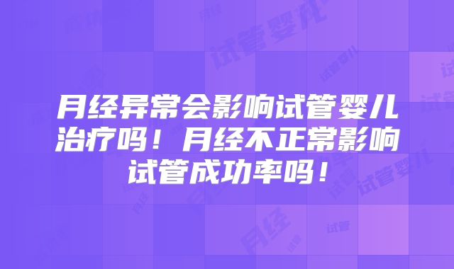 月经异常会影响试管婴儿治疗吗!月经不正常影响试管成功率吗!