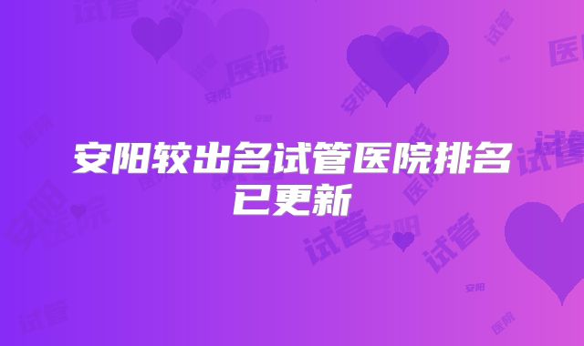 安阳较出名试管医院排名已更新