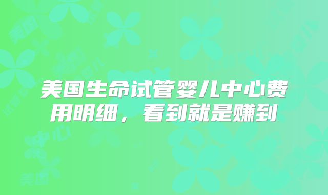 美国生命试管婴儿中心费用明细，看到就是赚到