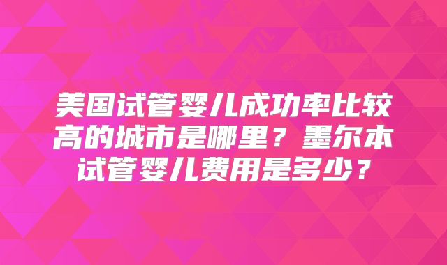 美国试管婴儿成功率比较高的城市是哪里？墨尔本试管婴儿费用是多少？