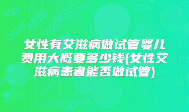 女性有艾滋病做试管婴儿费用大概要多少钱(女性艾滋病患者能否做试管)