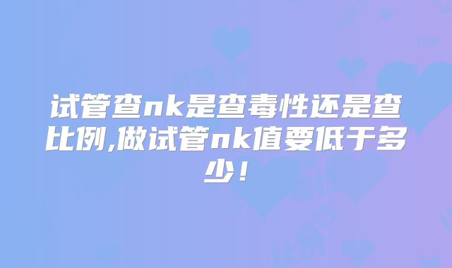 试管查nk是查毒性还是查比例,做试管nk值要低于多少！