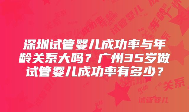 深圳试管婴儿成功率与年龄关系大吗？广州35岁做试管婴儿成功率有多少？