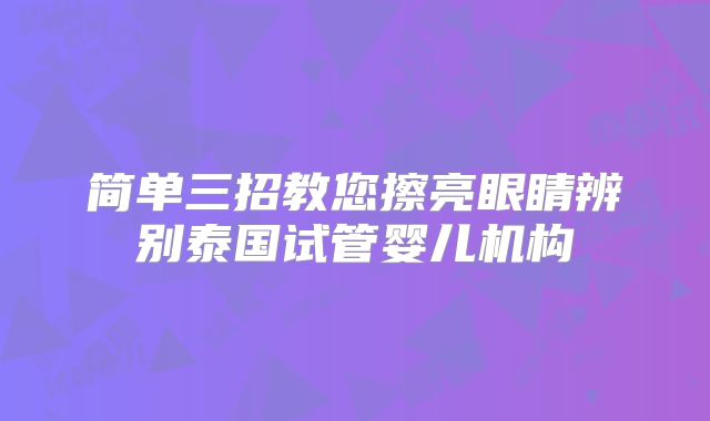 简单三招教您擦亮眼睛辨别泰国试管婴儿机构