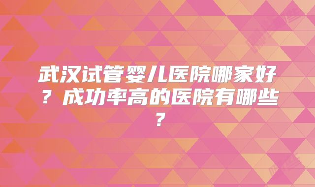 武汉试管婴儿医院哪家好？成功率高的医院有哪些？
