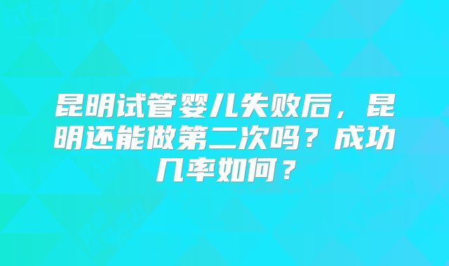 昆明试管婴儿失败后，昆明还能做第二次吗？成功几率如何？
