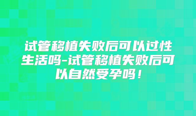 试管移植失败后可以过性生活吗-试管移植失败后可以自然受孕吗！