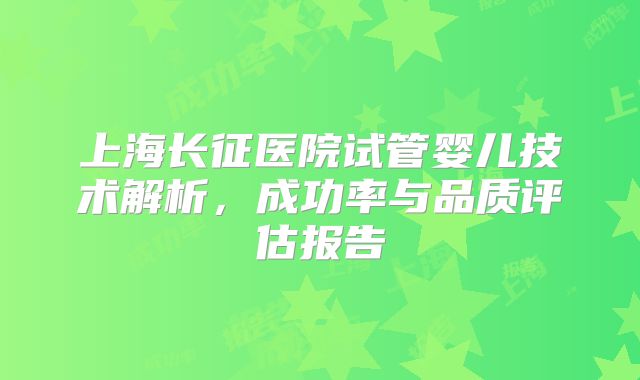 上海长征医院试管婴儿技术解析，成功率与品质评估报告