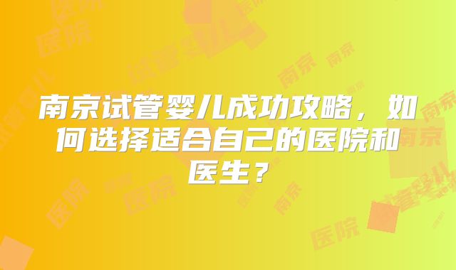 南京试管婴儿成功攻略，如何选择适合自己的医院和医生？