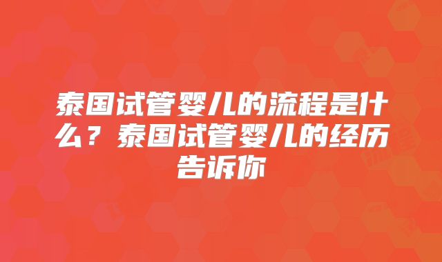 泰国试管婴儿的流程是什么？泰国试管婴儿的经历告诉你