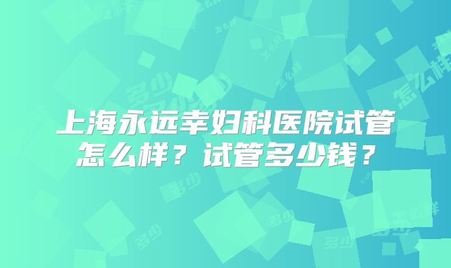 上海永远幸妇科医院试管怎么样？试管多少钱？