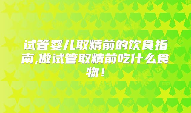 试管婴儿取精前的饮食指南,做试管取精前吃什么食物！