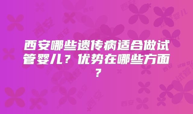 西安哪些遗传病适合做试管婴儿?优势在哪些方面?