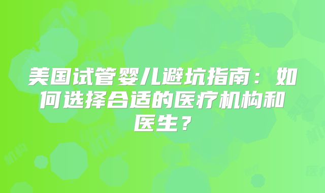 美国试管婴儿避坑指南：如何选择合适的医疗机构和医生？