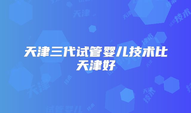 天津三代试管婴儿技术比天津好