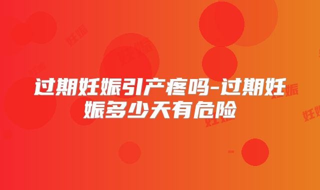 过期妊娠引产疼吗-过期妊娠多少天有危险