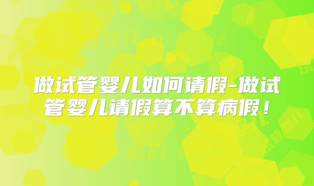 做试管婴儿如何请假-做试管婴儿请假算不算病假!