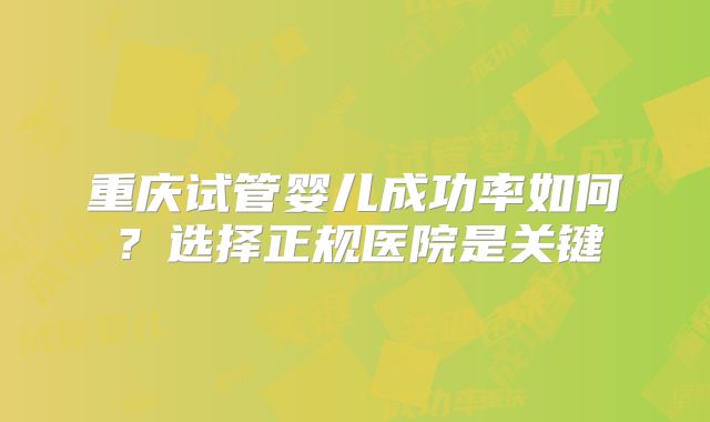 重庆试管婴儿成功率如何？选择正规医院是关键