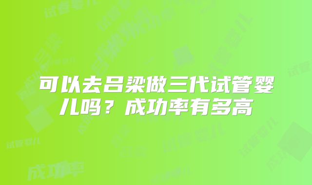 可以去吕梁做三代试管婴儿吗？成功率有多高