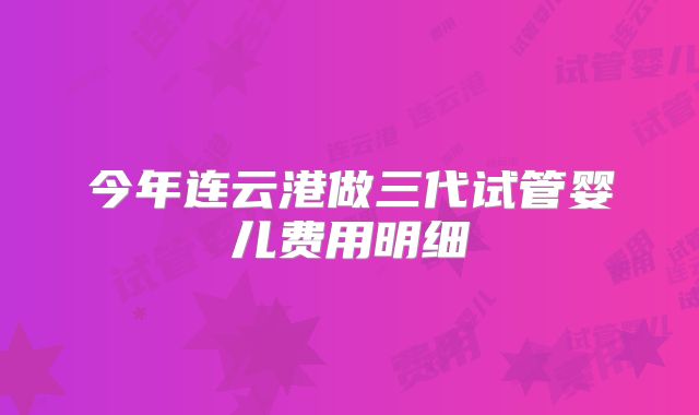 今年连云港做三代试管婴儿费用明细