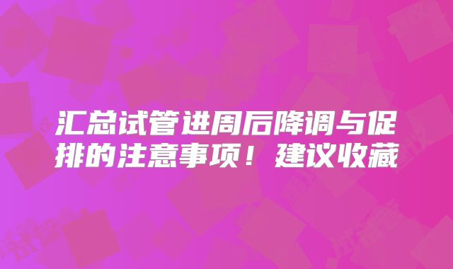 汇总试管进周后降调与促排的注意事项！建议收藏