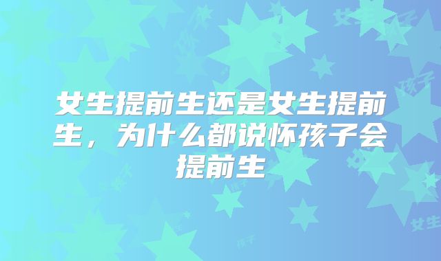 女生提前生还是女生提前生，为什么都说怀孩子会提前生