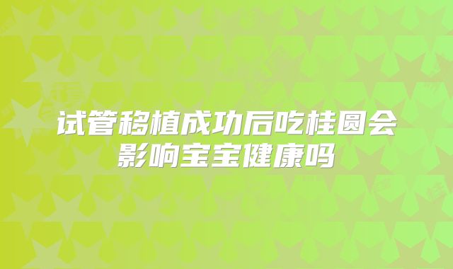 试管移植成功后吃桂圆会影响宝宝健康吗