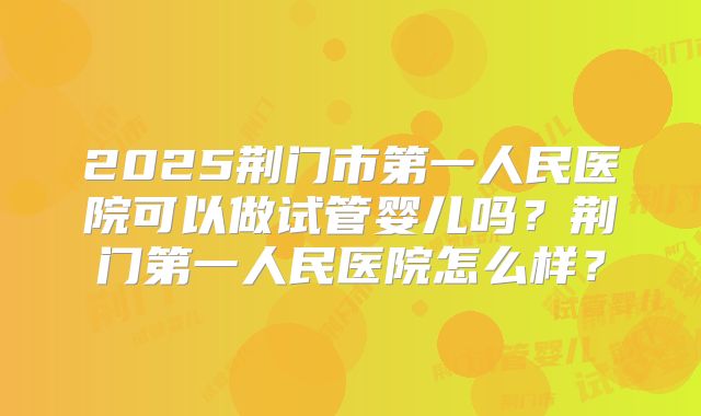 2025荆门市第一人民医院可以做试管婴儿吗？荆门第一人民医院怎么样？