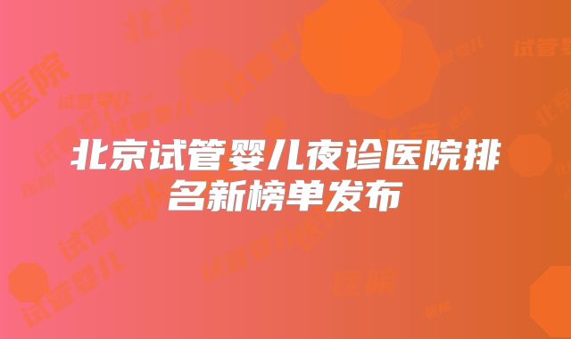 北京试管婴儿夜诊医院排名新榜单发布