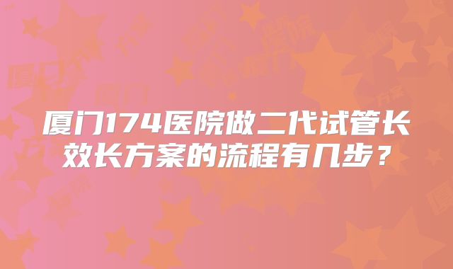 厦门174医院做二代试管长效长方案的流程有几步？