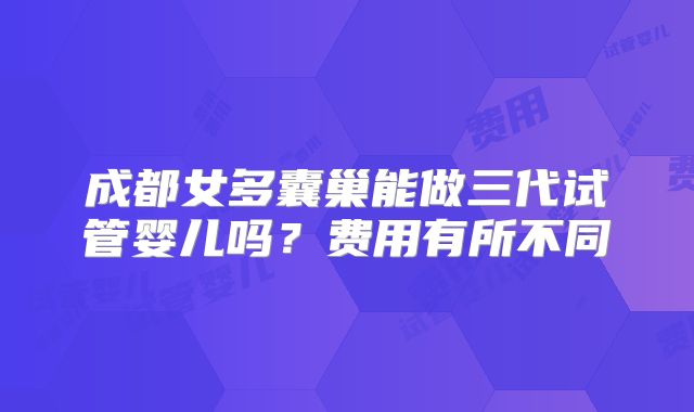 成都女多囊巢能做三代试管婴儿吗？费用有所不同