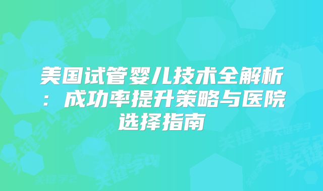 美国试管婴儿技术全解析：成功率提升策略与医院选择指南