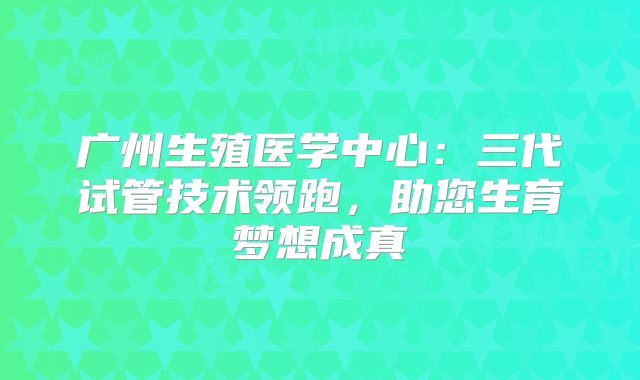 广州生殖医学中心：三代试管技术领跑，助您生育梦想成真