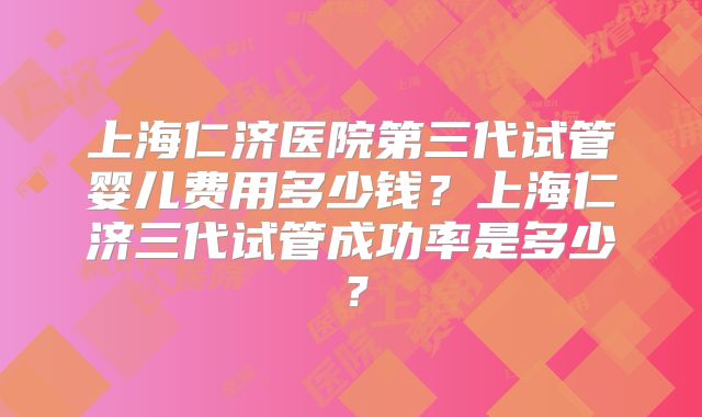 上海仁济医院第三代试管婴儿费用多少钱？上海仁济三代试管成功率是多少？