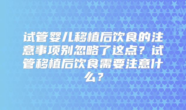 试管婴儿移植后饮食的注意事项别忽略了这点？试管移植后饮食需要注意什么？