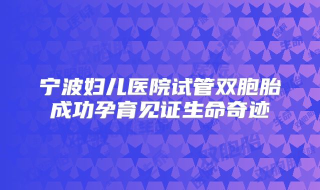 宁波妇儿医院试管双胞胎成功孕育见证生命奇迹