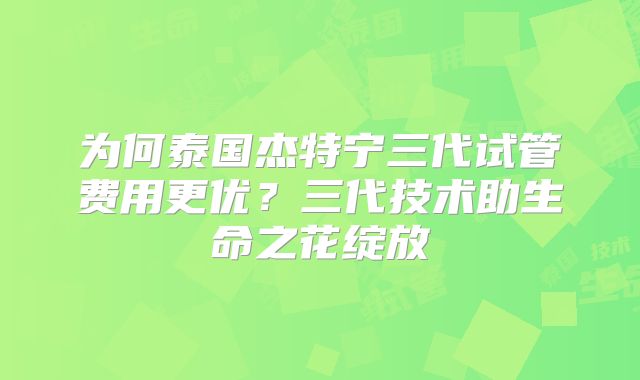 为何泰国杰特宁三代试管费用更优？三代技术助生命之花绽放