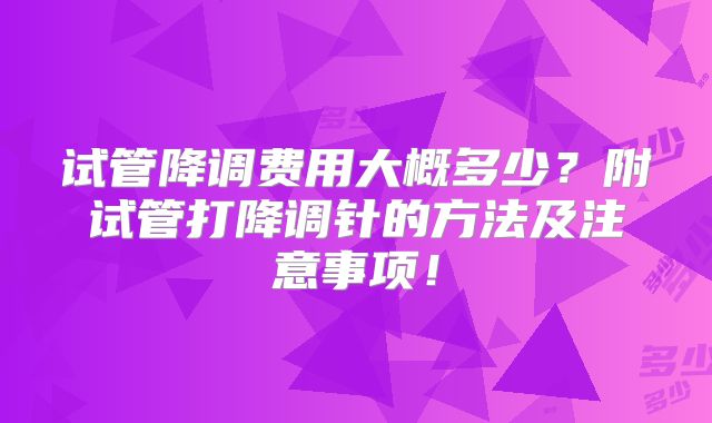 试管降调费用大概多少？附试管打降调针的方法及注意事项！