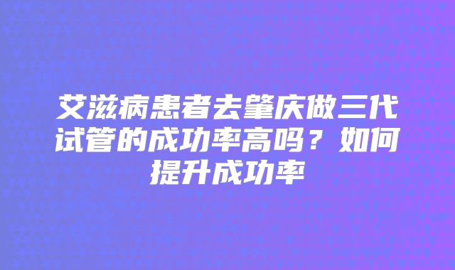 艾滋病患者去肇庆做三代试管的成功率高吗？如何提升成功率
