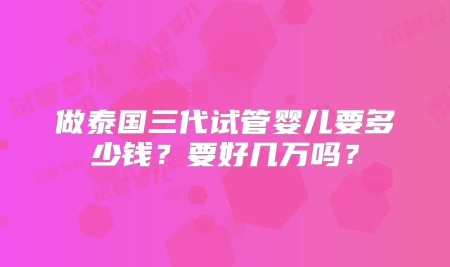 做泰国三代试管婴儿要多少钱？要好几万吗？