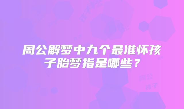 周公解梦中九个最准怀孩子胎梦指是哪些？