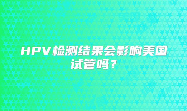 HPV检测结果会影响美国试管吗？