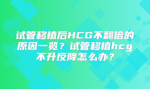 试管移植后HCG不翻倍的原因一览？试管移植hcg不升反降怎么办？