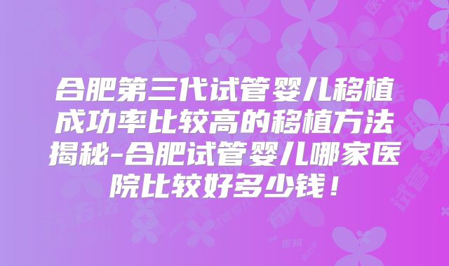 合肥第三代试管婴儿移植成功率比较高的移植方法揭秘-合肥试管婴儿哪家医院比较好多少钱！