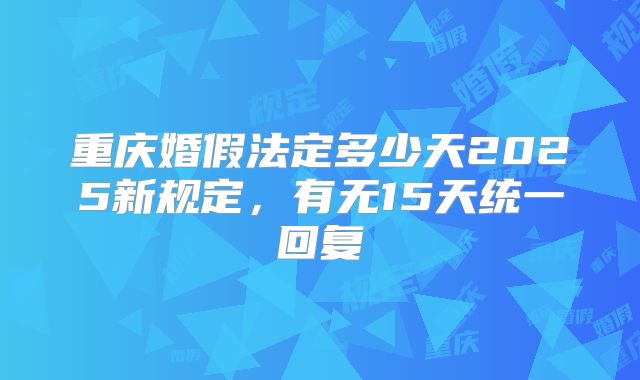 重庆婚假法定多少天2025新规定，有无15天统一回复