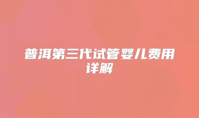 普洱第三代试管婴儿费用详解